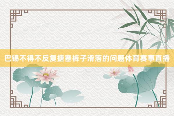 巴锡不得不反复搪塞裤子滑落的问题体育赛事直播