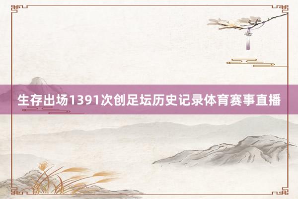 生存出场1391次创足坛历史记录体育赛事直播