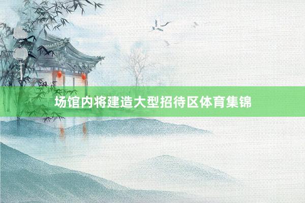场馆内将建造大型招待区体育集锦