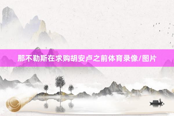 那不勒斯在求购胡安卢之前体育录像/图片