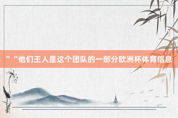 ”“他们王人是这个团队的一部分欧洲杯体育信息