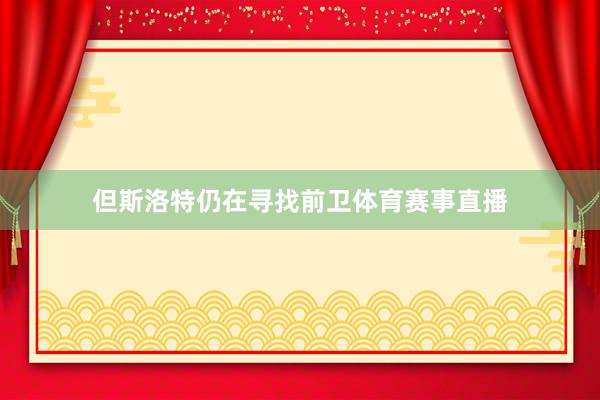 但斯洛特仍在寻找前卫体育赛事直播