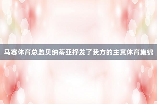 马赛体育总监贝纳蒂亚抒发了我方的主意体育集锦