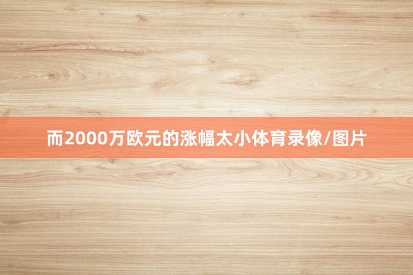 而2000万欧元的涨幅太小体育录像/图片