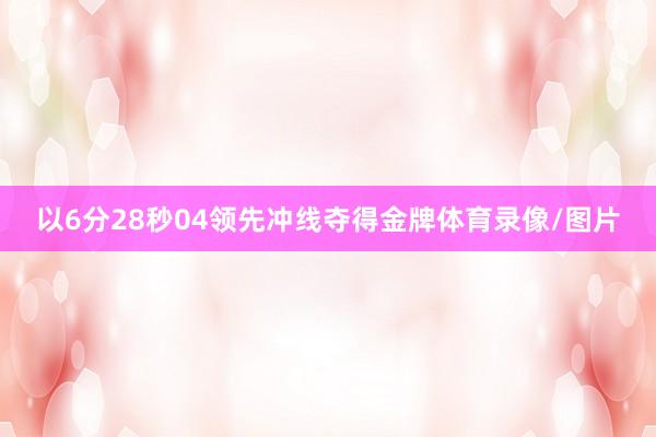 以6分28秒04领先冲线夺得金牌体育录像/图片