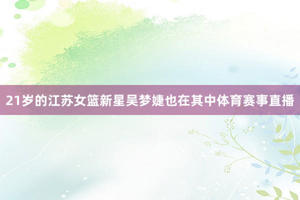 21岁的江苏女篮新星吴梦婕也在其中体育赛事直播