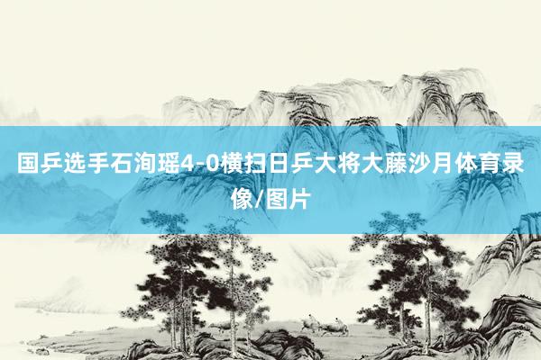 国乒选手石洵瑶4-0横扫日乒大将大藤沙月体育录像/图片
