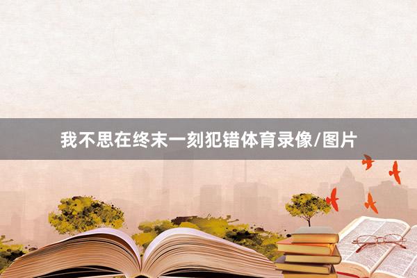 我不思在终末一刻犯错体育录像/图片