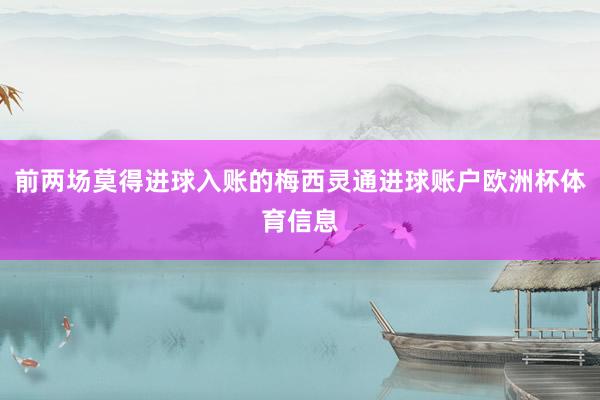 前两场莫得进球入账的梅西灵通进球账户欧洲杯体育信息