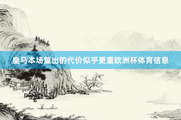 皇马本场复出的代价似乎更重欧洲杯体育信息