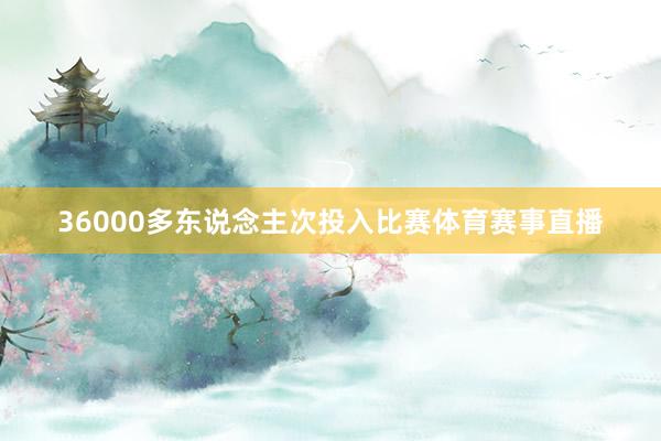 36000多东说念主次投入比赛体育赛事直播