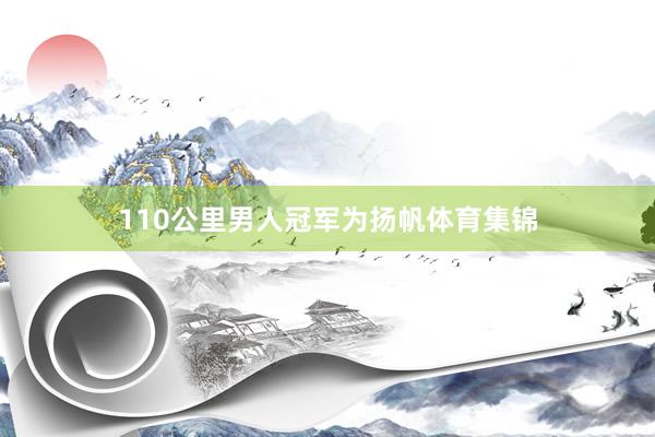 110公里男人冠军为扬帆体育集锦