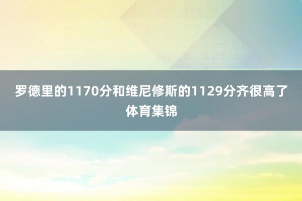 罗德里的1170分和维尼修斯的1129分齐很高了体育集锦
