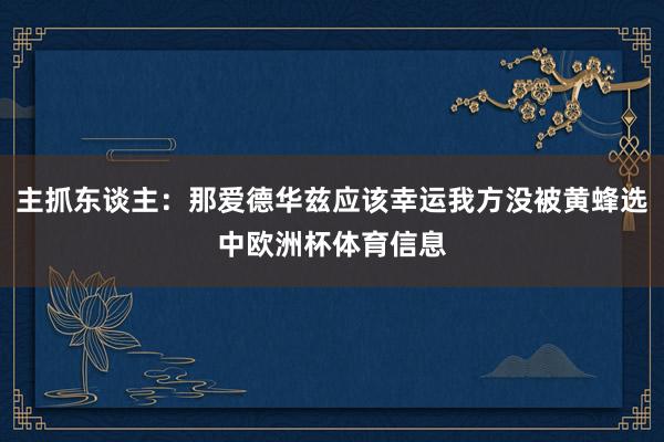 主抓东谈主：那爱德华兹应该幸运我方没被黄蜂选中欧洲杯体育信息