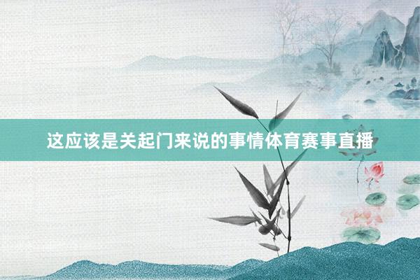 这应该是关起门来说的事情体育赛事直播