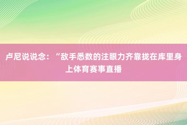 卢尼说说念：“敌手悉数的注眼力齐靠拢在库里身上体育赛事直播