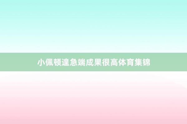 小佩顿遑急端成果很高体育集锦