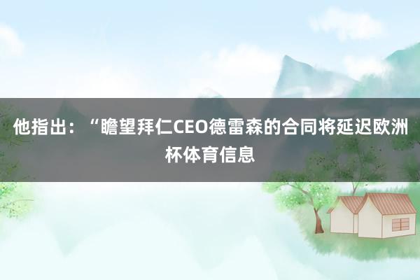 他指出：“瞻望拜仁CEO德雷森的合同将延迟欧洲杯体育信息