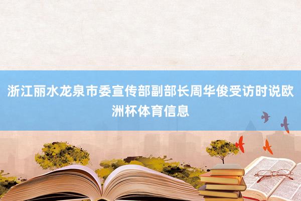 浙江丽水龙泉市委宣传部副部长周华俊受访时说欧洲杯体育信息