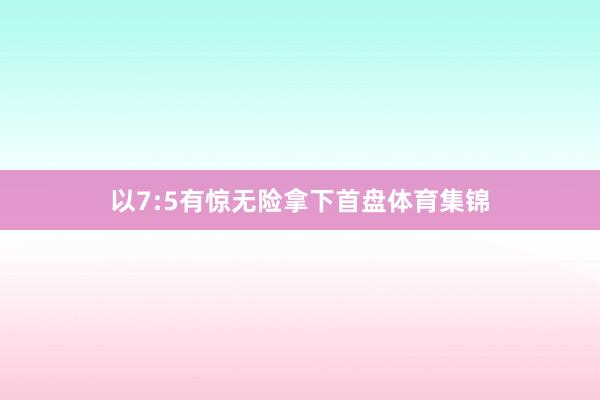 以7:5有惊无险拿下首盘体育集锦