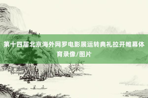 第十四届北京海外网罗电影展运转典礼拉开帷幕体育录像/图片
