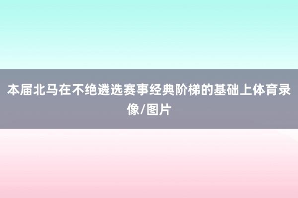 本届北马在不绝遴选赛事经典阶梯的基础上体育录像/图片