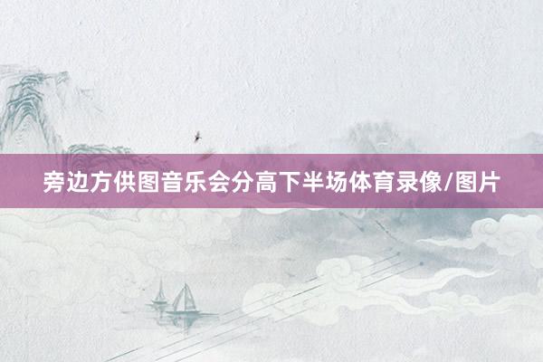 旁边方供图音乐会分高下半场体育录像/图片