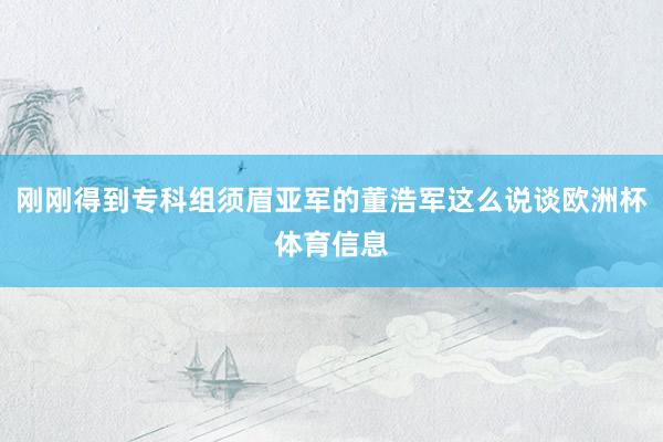 刚刚得到专科组须眉亚军的董浩军这么说谈欧洲杯体育信息