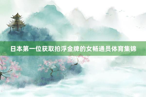 日本第一位获取拍浮金牌的女畅通员体育集锦
