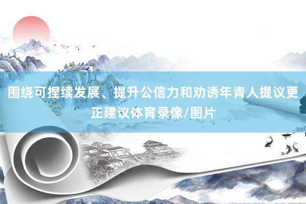 围绕可捏续发展、提升公信力和劝诱年青人提议更正建议体育录像/图片