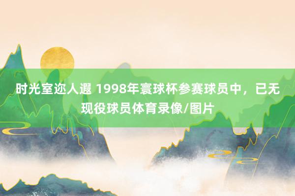 时光室迩人遐 1998年寰球杯参赛球员中，已无现役球员体育录像/图片