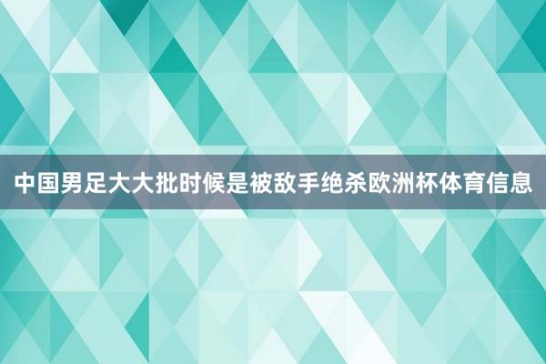 中国男足大大批时候是被敌手绝杀欧洲杯体育信息