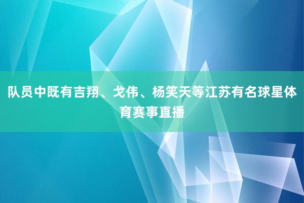 队员中既有吉翔、戈伟、杨笑天等江苏有名球星体育赛事直播
