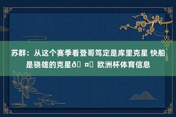 苏群：从这个赛季看登哥笃定是库里克星 快船是骁雄的克星🤔欧洲杯体育信息