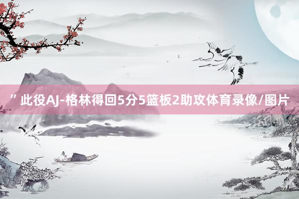 ”此役AJ-格林得回5分5篮板2助攻体育录像/图片