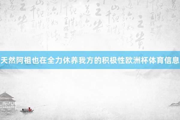 天然阿祖也在全力休养我方的积极性欧洲杯体育信息