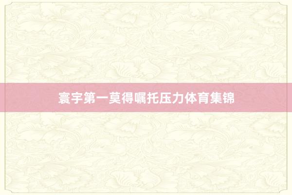 寰宇第一莫得嘱托压力体育集锦