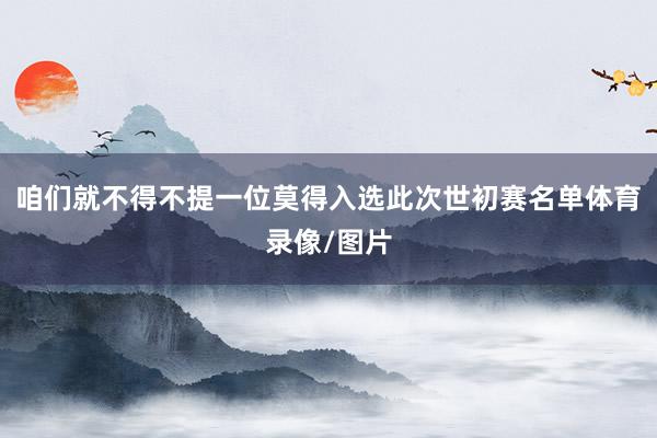咱们就不得不提一位莫得入选此次世初赛名单体育录像/图片