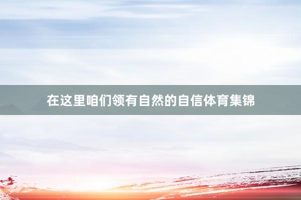 在这里咱们领有自然的自信体育集锦