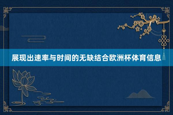 展现出速率与时间的无缺结合欧洲杯体育信息