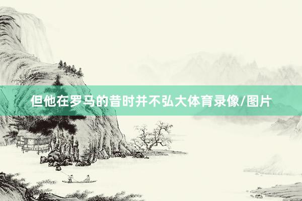 但他在罗马的昔时并不弘大体育录像/图片