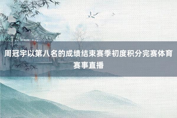周冠宇以第八名的成绩结束赛季初度积分完赛体育赛事直播