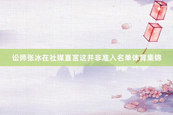 讼师张冰在社媒直言这并非准入名单体育集锦
