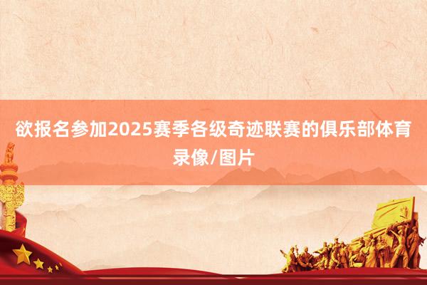 欲报名参加2025赛季各级奇迹联赛的俱乐部体育录像/图片