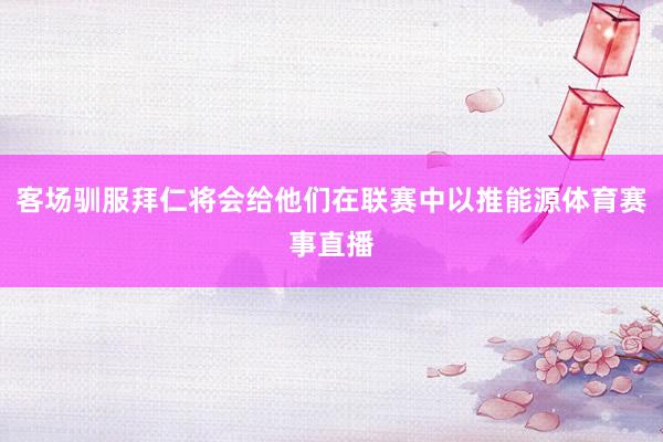 客场驯服拜仁将会给他们在联赛中以推能源体育赛事直播