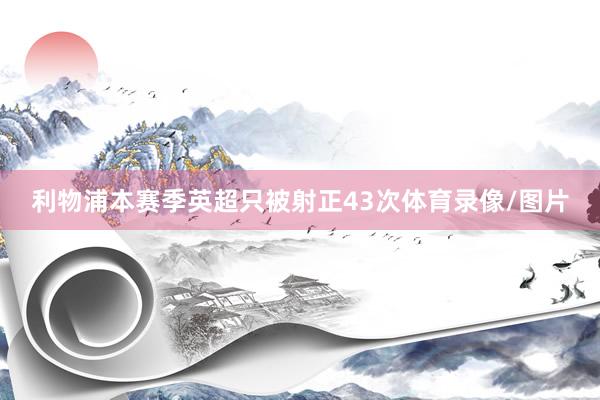 利物浦本赛季英超只被射正43次体育录像/图片