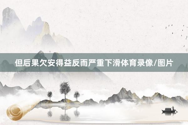 但后果欠安得益反而严重下滑体育录像/图片