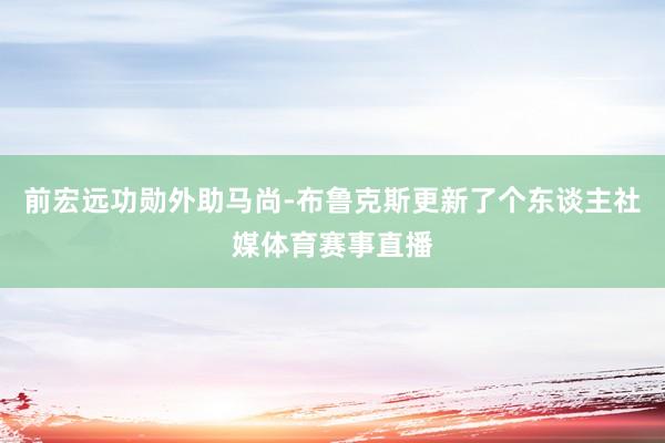 前宏远功勋外助马尚-布鲁克斯更新了个东谈主社媒体育赛事直播