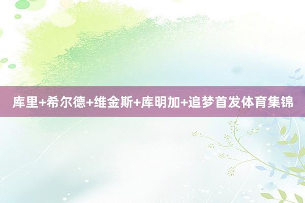 库里+希尔德+维金斯+库明加+追梦首发体育集锦