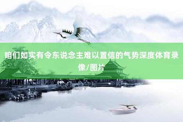 咱们如实有令东说念主难以置信的气势深度体育录像/图片